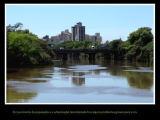 O crescimento da população e a urbanização desordenada traz alguns problemas graves para o rio.

 