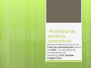 Protótipos de
produtos
sustentáveis

Desenvolvidos por alunos do
3 ano de administração diurno
da FAAT, na disciplina de
Fundamentos do
Marketing, Prof. Danielle
Guglieri Lima.

 