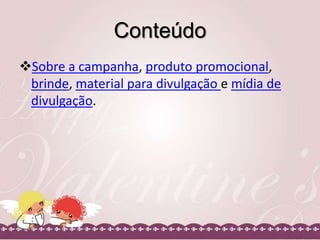 Conteúdo
Sobre a campanha, produto promocional,
brinde, material para divulgação e mídia de
divulgação.

 