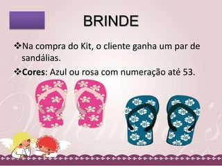 BRINDE
Na compra do Kit, o cliente ganha um par de
sandálias.
Cores: Azul ou rosa com numeração até 53.

 