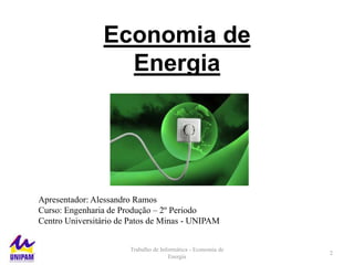 Economia de
Energia

Apresentador: Alessandro Ramos
Curso: Engenharia de Produção – 2º Periodo
Centro Universitário de Patos de Minas - UNIPAM
Trabalho de Informática - Economia de
Energia

2

 