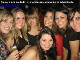 O amigo ama em todos os momentos; é um irmão na adversidade.
Provérbios 17:17

 