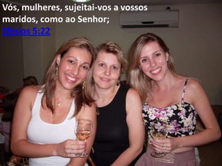 Vós, mulheres, sujeitai-vos a vossos
maridos, como ao Senhor;
Efésios 5:22

 