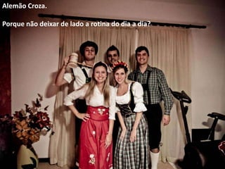 Alemão Croza.
Porque não deixar de lado a rotina do dia a dia?

 