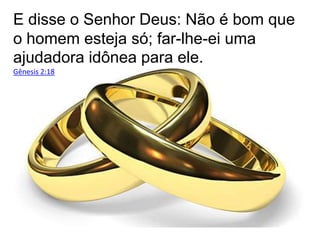 E disse o Senhor Deus: Não é bom que
o homem esteja só; far-lhe-ei uma
ajudadora idônea para ele.
Gênesis 2:18

 