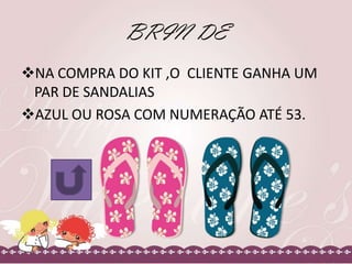 BRIN DE
NA COMPRA DO KIT ,O CLIENTE GANHA UM
PAR DE SANDALIAS
AZUL OU ROSA COM NUMERAÇÃO ATÉ 53.

 