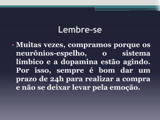 Lembre-se
• Muitas vezes, compramos porque os
neurônios-espelho,
o
sistema
límbico e a dopamina estão agindo.
Por isso, sempre é bom dar um
prazo de 24h para realizar a compra
e não se deixar levar pela emoção.

 