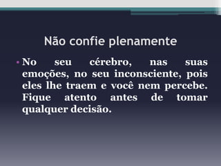 Não confie plenamente
• No
seu
cérebro,
nas
suas
emoções, no seu inconsciente, pois
eles lhe traem e você nem percebe.
Fique atento antes de tomar
qualquer decisão.

 