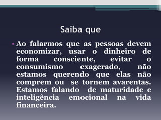 Saiba que
• Ao falarmos que as pessoas devem
economizar, usar o dinheiro de
forma
consciente,
evitar
o
consumismo
exagerado,
não
estamos querendo que elas não
comprem ou se tornem avarentas.
Estamos falando de maturidade e
inteligência emocional na vida
financeira.

 
