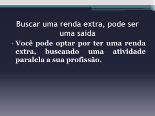 Buscar uma renda extra, pode ser
uma saída
• Você pode optar por ter uma renda
extra, buscando uma atividade
paralela a sua profissão.

 