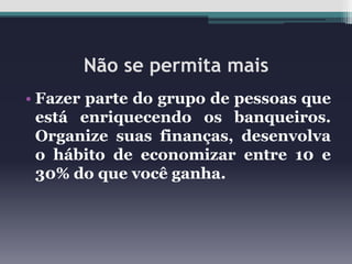 Não se permita mais
• Fazer parte do grupo de pessoas que
está enriquecendo os banqueiros.
Organize suas finanças, desenvolva
o hábito de economizar entre 10 e
30% do que você ganha.

 
