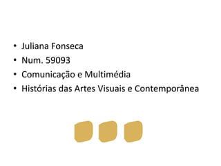 •
•
•
•

Juliana Fonseca
Num. 59093
Comunicação e Multimédia
Histórias das Artes Visuais e Contemporânea

 