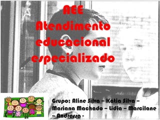AEE
Atendimento
educacional
especializado
Grupo; Aline Silva – Kátia Silva –
Mariana Machado – Lidia – Marcilane
– Andressa -

 