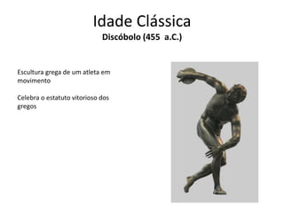 Idade Clássica
Discóbolo (455 a.C.)

Escultura grega de um atleta em
movimento
Celebra o estatuto vitorioso dos
gregos

 
