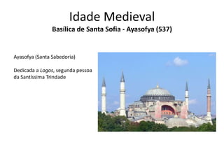 Idade Medieval
Basílica de Santa Sofia - Ayasofya (537)

Ayasofya (Santa Sabedoria)
Dedicada a Logos, segunda pessoa
da Santíssima Trindade

 