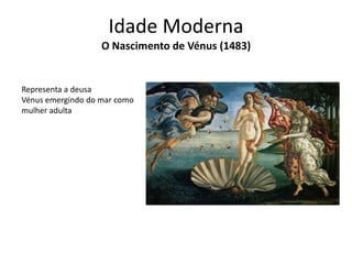 Idade Moderna
O Nascimento de Vénus (1483)

Representa a deusa
Vénus emergindo do mar como
mulher adulta

 