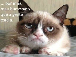 ... por mais
mau humorado
que a gente
esteja.

 