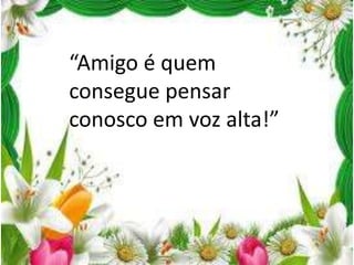 “Amigo é quem
consegue pensar
conosco em voz alta!”

 