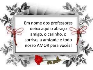 Em nome dos professores
deixo aqui o abraço
amigo, o carinho, o
sorriso, a amizade e todo
nosso AMOR para vocês!

 