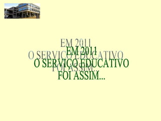 EM 2011 O SERVIÇO EDUCATIVO  FOI ASSIM... 