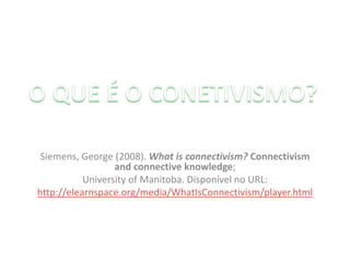 Siemens, George (2008). What is connectivism? Connectivism
and connective knowledge;
University of Manitoba. Disponível no URL:
http://elearnspace.org/media/WhatIsConnectivism/player.html

 