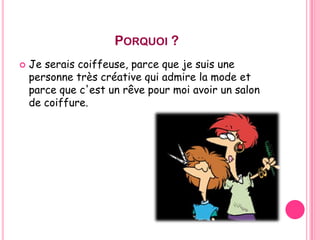 PORQUOI ?


Je serais coiffeuse, parce que je suis une
personne très créative qui admire la mode et
parce que c'est un rêve pour moi avoir un salon
de coiffure.

 