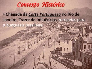 Contexto Histórico
• Chegada da Corte Portuguesa no Rio de
Janeiro. Trazendo influências européias para
a burguesia brasileira.

 