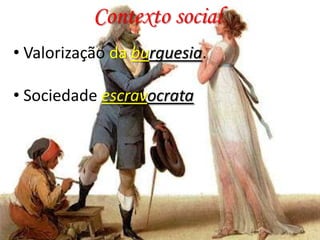 Contexto social
• Valorização da burguesia.
• Sociedade escravocrata

 