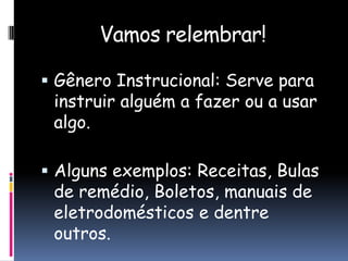 Vamos relembrar!
 Gênero Instrucional: Serve para

instruir alguém a fazer ou a usar
algo.

 Alguns exemplos: Receitas, Bulas

de remédio, Boletos, manuais de
eletrodomésticos e dentre
outros.

 