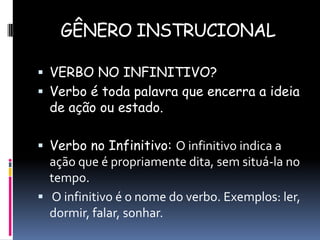 GÊNERO INSTRUCIONAL
 VERBO NO INFINITIVO?
 Verbo é toda palavra que encerra a ideia

de ação ou estado.

 Verbo no Infinitivo: O infinitivo indica a

ação que é propriamente dita, sem situá-la no
tempo.
 O infinitivo é o nome do verbo. Exemplos: ler,
dormir, falar, sonhar.

 