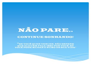 NÃO PARE..
CONTINUE SONHANDO!

“SE VOCÊ QUER VENCER, NÃO ESPERE
QUE ALGUÉM FAÇA ISSO POR VOCÊ. SÓ
VOCÊ PODE MUDAR O RUMO DE SUA VIDA”

 