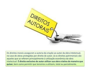 Os direitos morais asseguram a autoria da criação ao autor da obra intelectual,
no caso de obras protegidas por direito de autor. Já os direitos patrimoniais são
aqueles que se referem principalmente à utilização econômica da obra
intelectual. É direito exclusivo do autor utilizar sua obra criativa da maneira que
quiser, bem como permitir que terceiros a utilizem, total ou parcialmente.

 