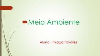 Meio Ambiente
Aluno : Thiago Tavares

 