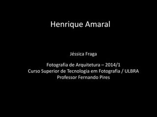 Henrique Amaral

Jéssica Fraga

Fotografia de Arquitetura – 2014/1
Curso Superior de Tecnologia em Fotografia / ULBRA
Professor Fernando Pires

 