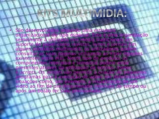 • São desenvolvidos segundo uma estrutura
organizacional do tipo espacial. Esta é uma organização
semelhante à utilizada nos média tradicionais em
suporte de papel como revistas, livros e jornais.Em
alguns produtos multimídia, os utilizadores podem
consultar as suas páginas utilizando as hiper ligações
existentes entre elas. Neste tipo de produto, as
componentes interativa e temporal podem estar
presentes através da utilização de botões, ícones
e scripts. Os scripts vão permitir a criação de pequenos
programas para a execução de ações em determinadas
situações como, por exemplo, a visualização de um
vídeo ao fim de um determinado intervalo de tempo ou
após um botão ter sido pressionado.
 
