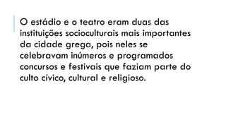 O estádio e o teatro eram duas das
instituições socioculturais mais importantes
da cidade grega, pois neles se
celebravam inúmeros e programados
concursos e festivais que faziam parte do
culto cívico, cultural e religioso.
 