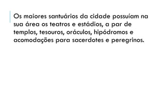 Os maiores santuários da cidade possuíam na
sua área os teatros e estádios, a par de
templos, tesouros, oráculos, hipódromos e
acomodações para sacerdotes e peregrinos.
 