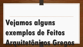 Vejamos alguns
exemplos de Feitos
Arquitetônicos Gregos
 