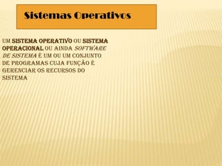 Sistemas Operativos
Um sistema operativo ou sistema
operacional ou ainda software
de sistema é um ou um conjunto
de programas cuja função é
gerenciar os recursos do
sistema
 