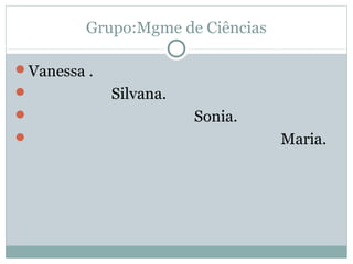 Grupo:Mgme de Ciências
Vanessa .
 Silvana.
 Sonia.
 Maria.
 