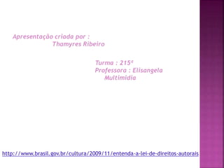 Apresentação criada por :
Thamyres Ribeiro
Turma : 215ª
Professora : Elisangela
Multimidia
http://www.brasil.gov.br/cultura/2009/11/entenda-a-lei-de-direitos-autorais
 