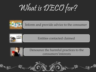 What is DECO for?
Inform and provide advice to the consumer
Entities contacted claimed
Denounce the harmful practices to the
consumers’interests
 