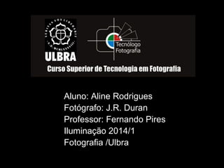 Aluno: Aline Rodrigues
Fotógrafo: J.R. Duran
Professor: Fernando Pires
Iluminação 2014/1
Fotografia /Ulbra
 