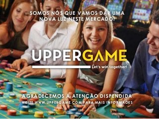 SOMOS NÓS QUE VAMOS DAR UMA
NOVA LUZ NESTE MERCADO!
AGRADECEMOS A ATENÇÃO DISPENDIDA
VISITE WWW.UPPERGAME.COM PARA MAIS INFORMAÕES
 