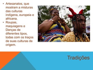 Tradições
• Artesanatos, que
mostram a misturas
das culturas
indígena, europeia e
africana.
• Roupas,
maquiagens e
Danças de
diferentes tipos,
todas com os traços
de suas culturas de
origem.
 