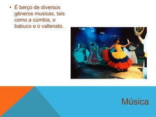 Música
• É berço de diversos
gêneros musicas, tais
como a cúmbia, o
babuco e o vallenato.
 