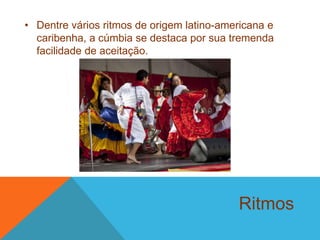 Ritmos
• Dentre vários ritmos de origem latino-americana e
caribenha, a cúmbia se destaca por sua tremenda
facilidade de aceitação.
 