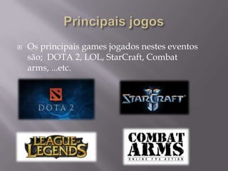  Os principais games jogados nestes eventos
são; DOTA 2, LOL, StarCraft, Combat
arms, ...etc.
 