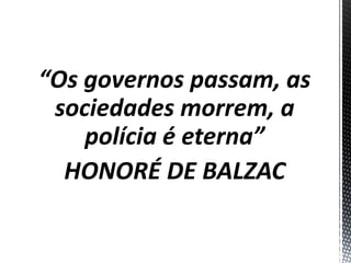 “Os governos passam, as
sociedades morrem, a
polícia é eterna”
HONORÉ DE BALZAC
 