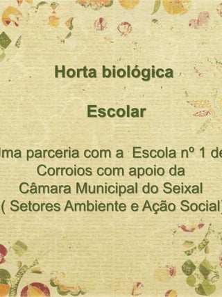 Horta biológica
Escolar
Uma parceria com a Escola nº 1 de
Corroios com apoio da
Câmara Municipal do Seixal
( Setores Ambiente e Ação Social)
 